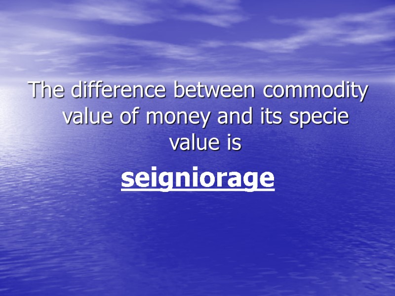 The difference between commodity value of money and its specie value is  seigniorage